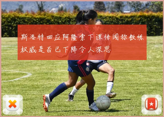 斯洛特回应阿隆索下课传闻称教练权威是否已下降令人深思