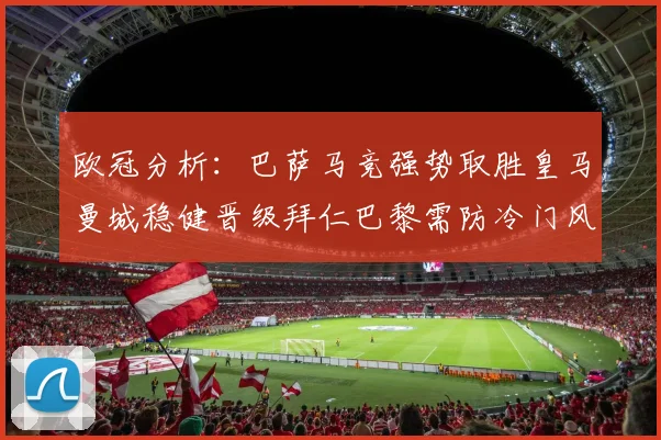 欧冠分析：巴萨马竞强势取胜皇马曼城稳健晋级拜仁巴黎需防冷门风险