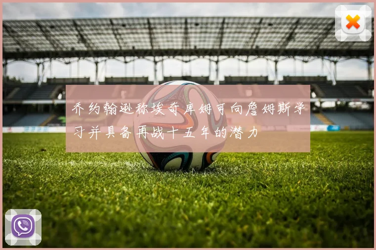乔约翰逊称埃奇库姆可向詹姆斯学习并具备再战十五年的潜力