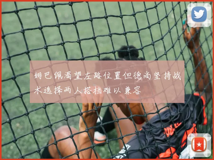 姆巴佩渴望左路位置但德尚坚持战术选择两人搭档难以兼容