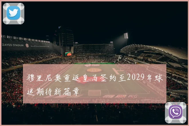 穆里尼奥重返皇马签约至2029年球迷期待新篇章