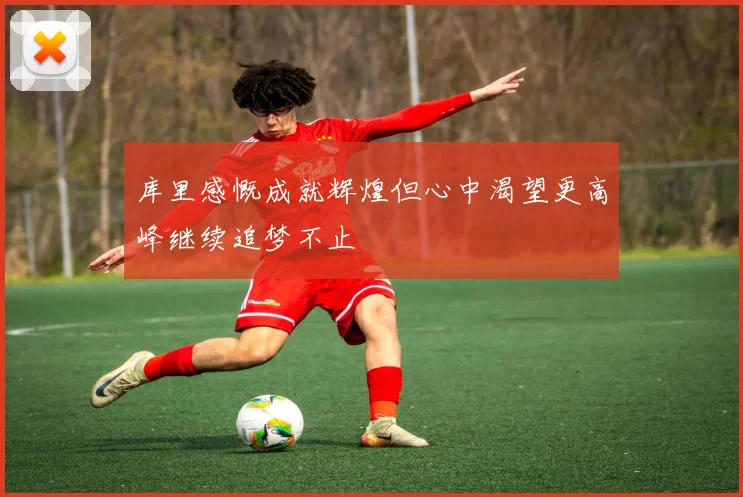 库里感慨成就辉煌但心中渴望更高峰继续追梦不止