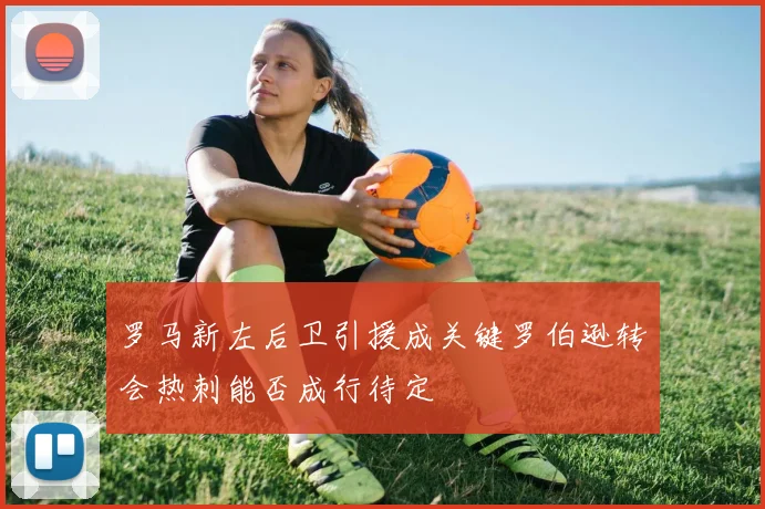 罗马新左后卫引援成关键罗伯逊转会热刺能否成行待定