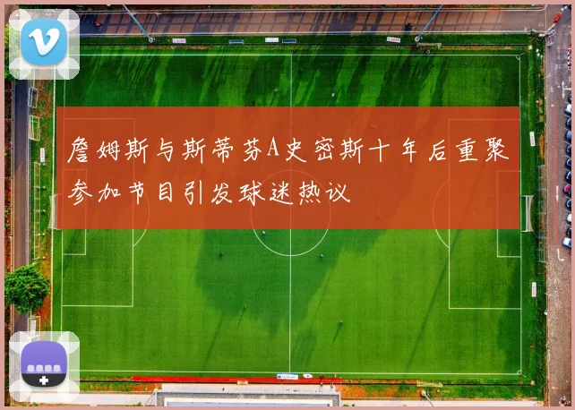 詹姆斯与斯蒂芬A史密斯十年后重聚参加节目引发球迷热议