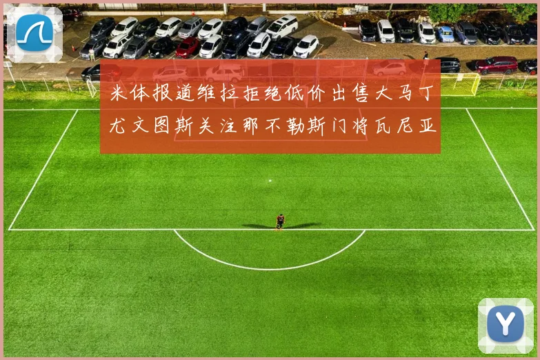 米体报道维拉拒绝低价出售大马丁尤文图斯关注那不勒斯门将瓦尼亚