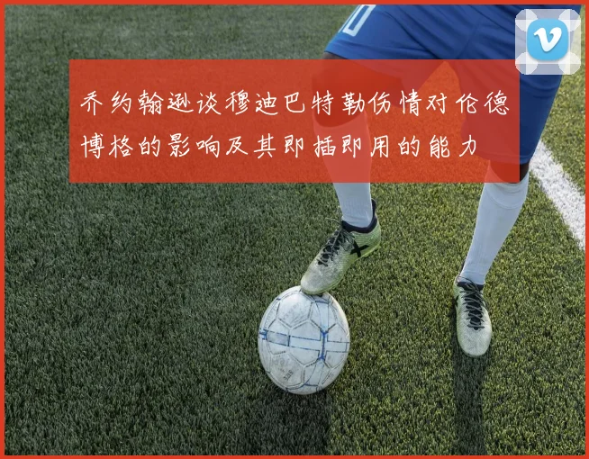 乔约翰逊谈穆迪巴特勒伤情对伦德博格的影响及其即插即用的能力