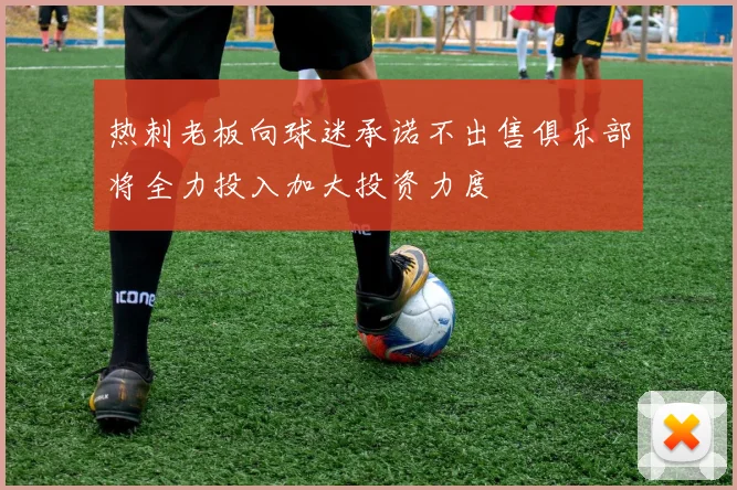 热刺老板向球迷承诺不出售俱乐部将全力投入加大投资力度