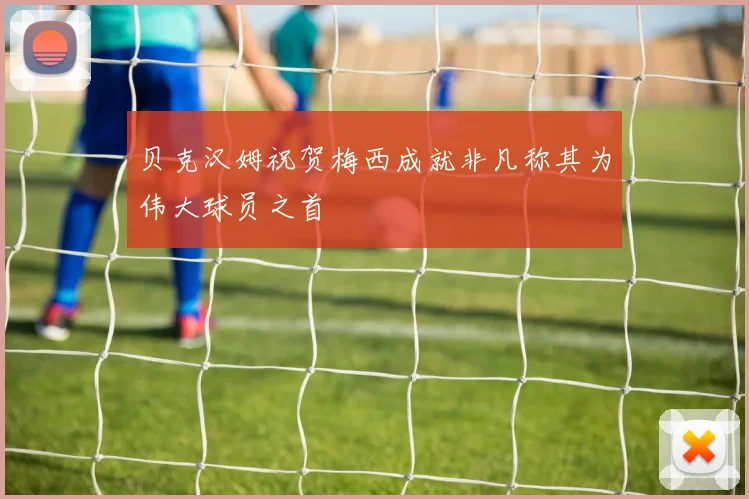 贝克汉姆祝贺梅西成就非凡称其为伟大球员之首