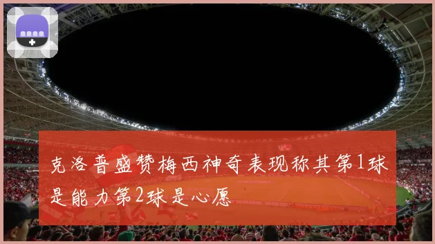 克洛普盛赞梅西神奇表现称其第1球是能力第2球是心愿
