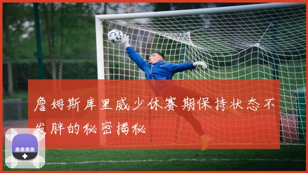 詹姆斯库里威少休赛期保持状态不发胖的秘密揭秘