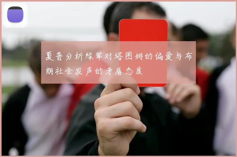 夏普分析绿军对塔图姆的偏爱与布朗社会发声的矛盾态度