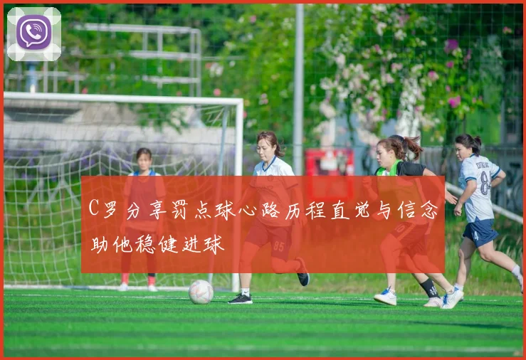 C罗分享罚点球心路历程直觉与信念助他稳健进球