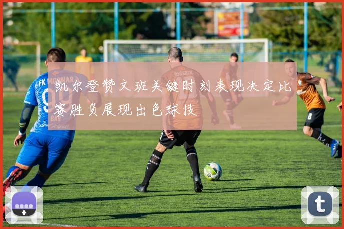 凯尔登赞文班关键时刻表现决定比赛胜负展现出色球技