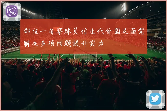邵佳一考察球员付出代价国足亟需解决多项问题提升实力