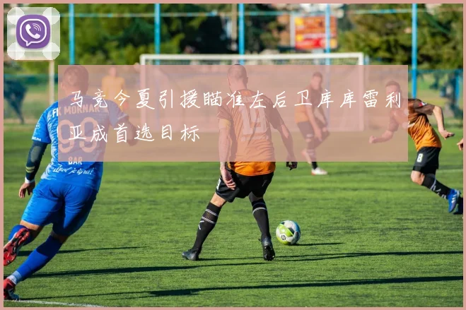 马竞今夏引援瞄准左后卫库库雷利亚成首选目标