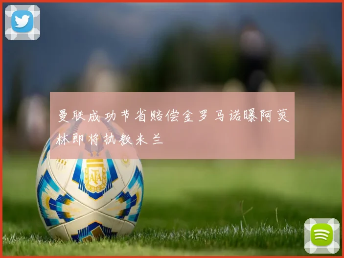 曼联成功节省赔偿金罗马诺曝阿莫林即将执教米兰