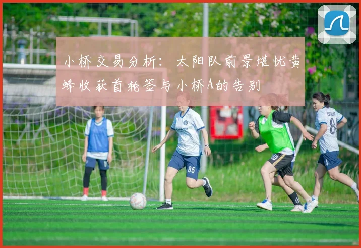 小桥交易分析：太阳队前景堪忧黄蜂收获首轮签与小桥A的告别