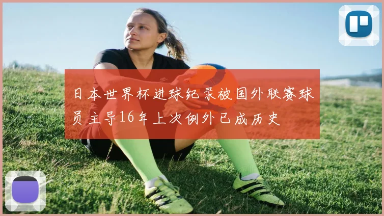 日本世界杯进球纪录被国外联赛球员主导16年上次例外已成历史