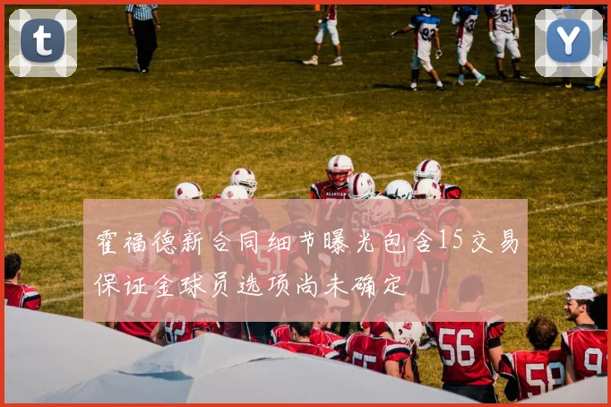 霍福德新合同细节曝光包含15交易保证金球员选项尚未确定