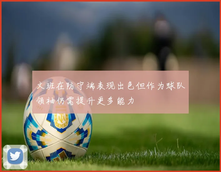 文班在防守端表现出色但作为球队领袖仍需提升更多能力
