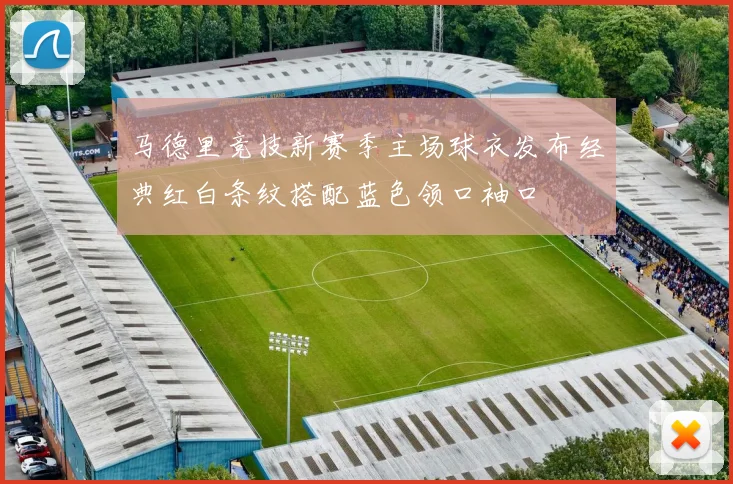 马德里竞技新赛季主场球衣发布经典红白条纹搭配蓝色领口袖口