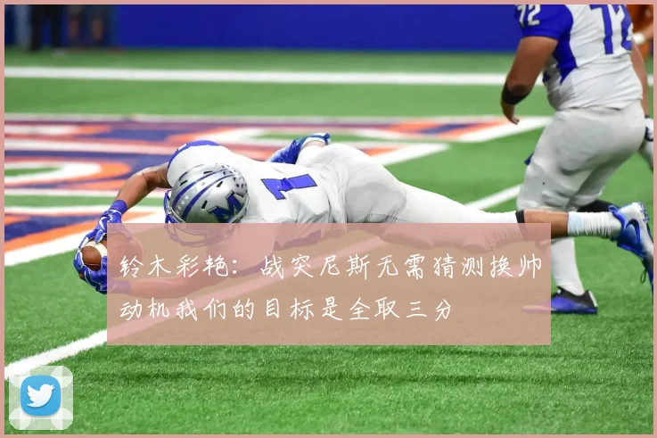 铃木彩艳：战突尼斯无需猜测换帅动机我们的目标是全取三分