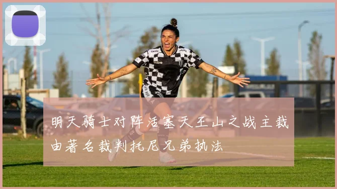 明天骑士对阵活塞天王山之战主裁由著名裁判托尼兄弟执法