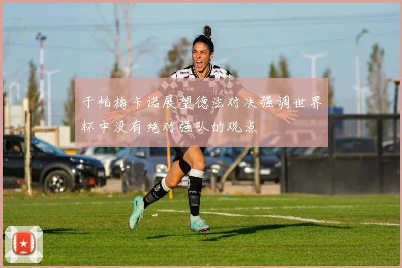 于帕梅卡诺展望德法对决强调世界杯中没有绝对强队的观点