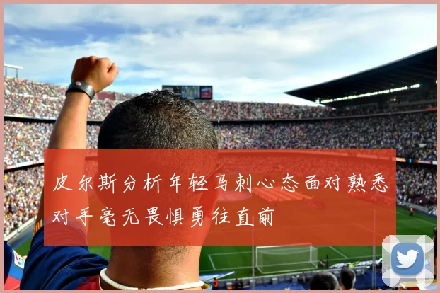 皮尔斯分析年轻马刺心态面对熟悉对手毫无畏惧勇往直前