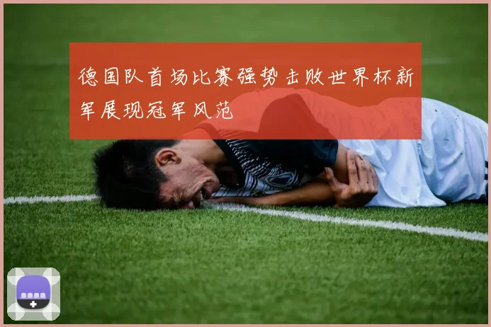 德国队首场比赛强势击败世界杯新军展现冠军风范