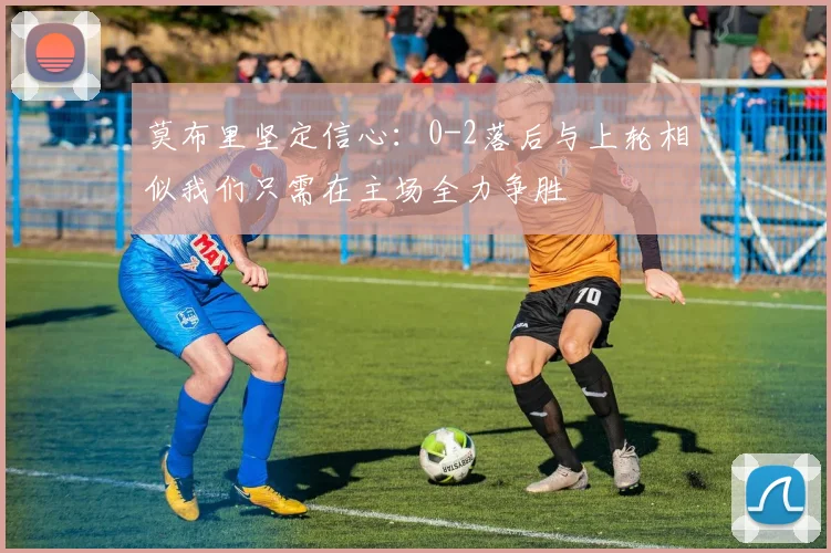 莫布里坚定信心：0-2落后与上轮相似我们只需在主场全力争胜