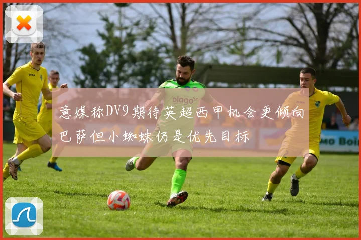 意媒称DV9期待英超西甲机会更倾向巴萨但小蜘蛛仍是优先目标