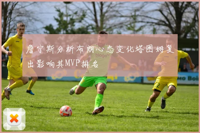 詹宁斯分析布朗心态变化塔图姆复出影响其MVP排名