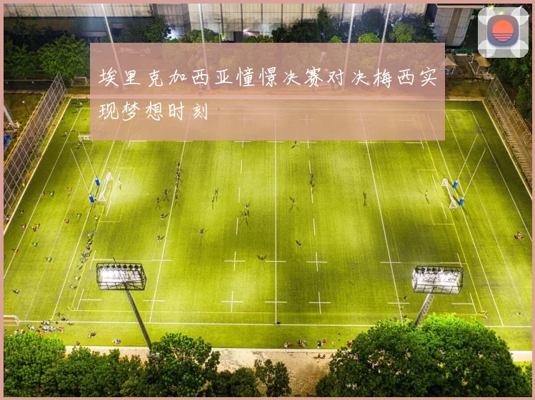 埃里克加西亚憧憬决赛对决梅西实现梦想时刻