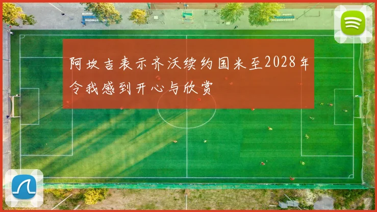 阿坎吉表示齐沃续约国米至2028年令我感到开心与欣赏