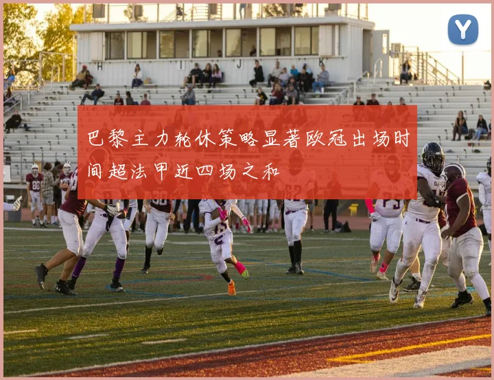 巴黎主力轮休策略显著欧冠出场时间超法甲近四场之和