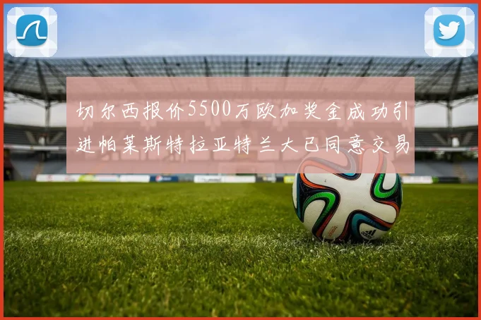 切尔西报价5500万欧加奖金成功引进帕莱斯特拉亚特兰大已同意交易