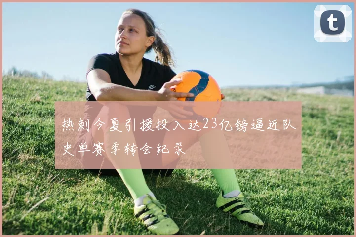 热刺今夏引援投入达23亿镑逼近队史单赛季转会纪录