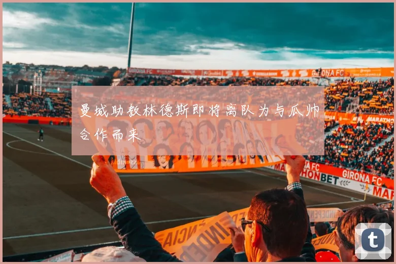 曼城助教林德斯即将离队为与瓜帅合作而来