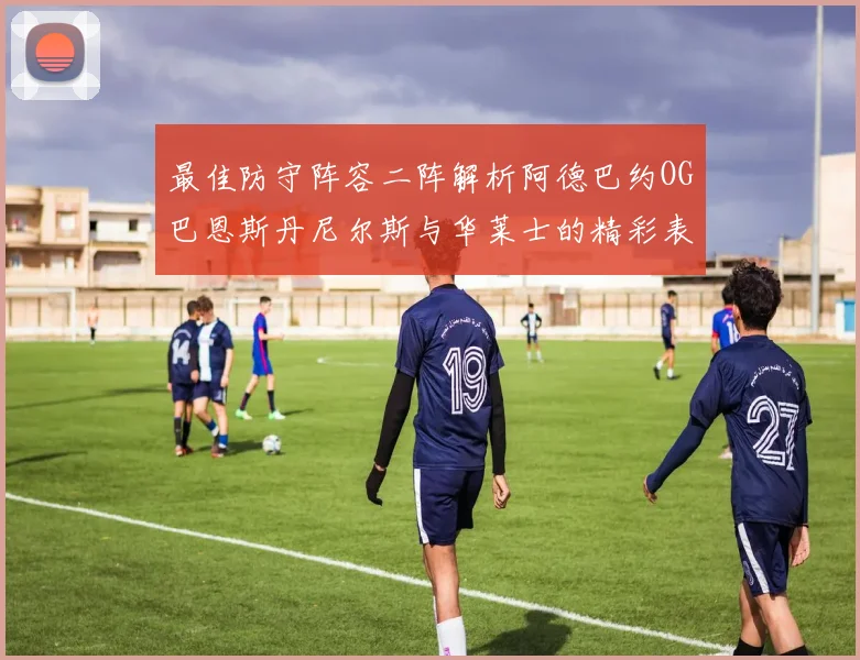 最佳防守阵容二阵解析阿德巴约OG巴恩斯丹尼尔斯与华莱士的精彩表现