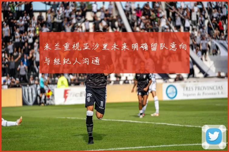 米兰重视亚沙里未来明确留队意向与经纪人沟通
