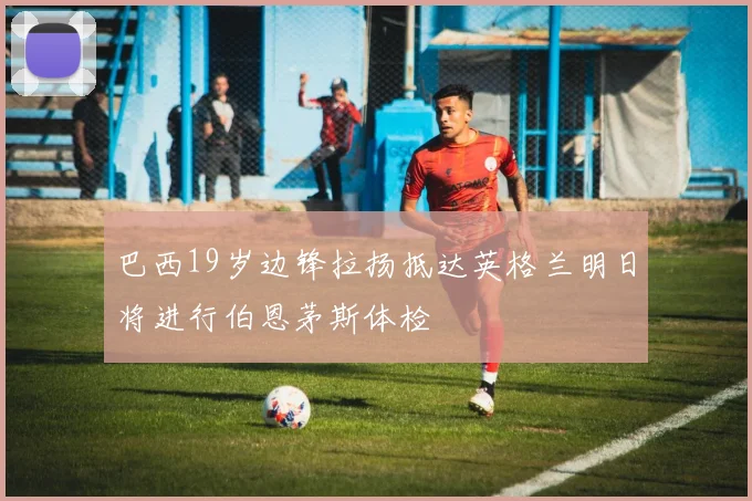 巴西19岁边锋拉扬抵达英格兰明日将进行伯恩茅斯体检